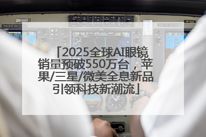 2025全球AI眼镜销量预破550万台，苹果/三星/微美全息新品引领科技新潮流