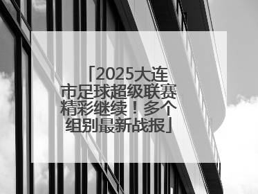 2025大连市足球超级联赛精彩继续！多个组别最新战报