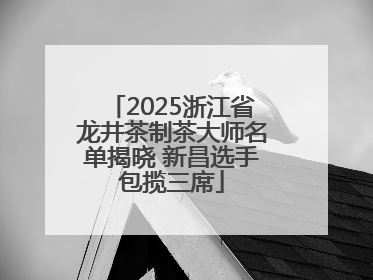 2025浙江省龙井茶制茶大师名单揭晓 新昌选手包揽三席