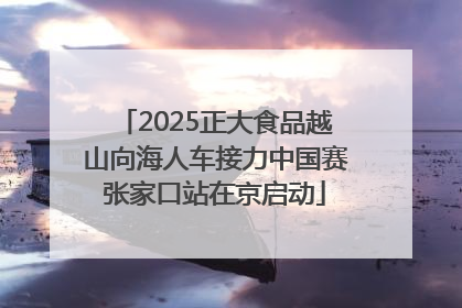 2025正大食品越山向海人车接力中国赛张家口站在京启动