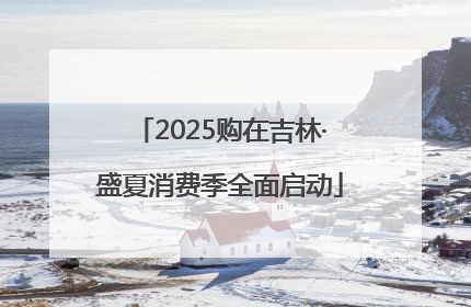 2025购在吉林·盛夏消费季全面启动