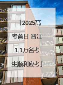 2025高考首日 晋江1.1万名考生顺利应考