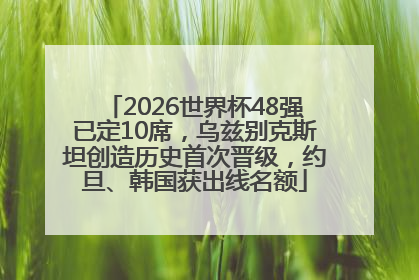 2026世界杯48强已定10席，乌兹别克斯坦创造历史首次晋级，约旦、韩国获出线名额