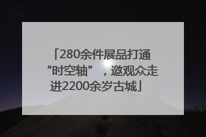 280余件展品打通“时空轴”，邀观众走进2200余岁古城