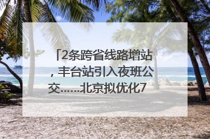 2条跨省线路增站，丰台站引入夜班公交……北京拟优化7条公交线！