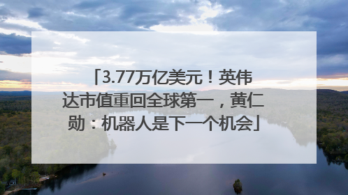 3.77万亿美元！英伟达市值重回全球第一，黄仁勋：机器人是下一个机会