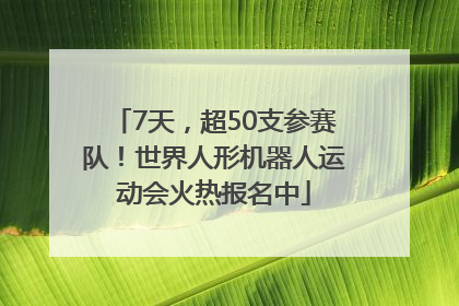 7天，超50支参赛队！世界人形机器人运动会火热报名中
