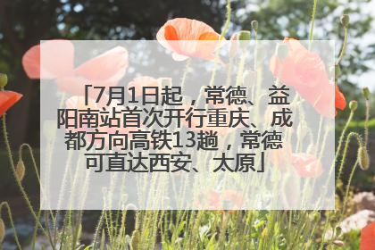 7月1日起，常德、益阳南站首次开行重庆、成都方向高铁13趟，常德可直达西安、太原