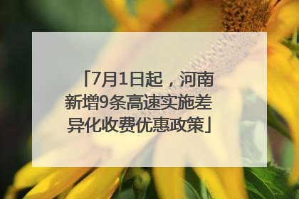 7月1日起，河南新增9条高速实施差异化收费优惠政策