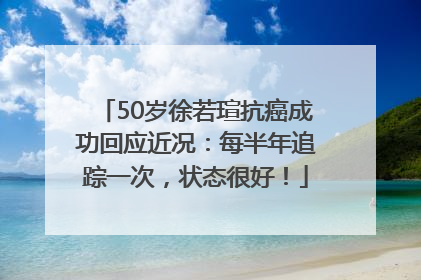 50岁徐若瑄抗癌成功回应近况：每半年追踪一次，状态很好！