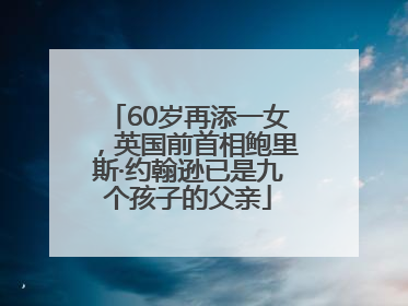 60岁再添一女，英国前首相鲍里斯·约翰逊已是九个孩子的父亲