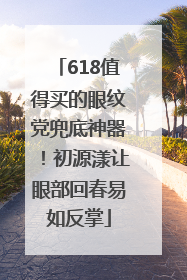 618值得买的眼纹党兜底神器！初源漾让眼部回春易如反掌