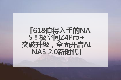 618值得入手的NAS！极空间Z4Pro+突破升级，全面开启AINAS 2.0新时代