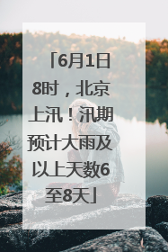 6月1日8时，北京上汛！汛期预计大雨及以上天数6至8天