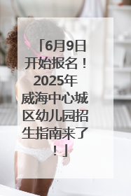 6月9日开始报名！2025年威海中心城区幼儿园招生指南来了！