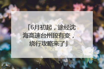 6月初起，途经沈海高速台州段有变，绕行攻略来了