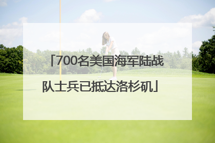 700名美国海军陆战队士兵已抵达洛杉矶