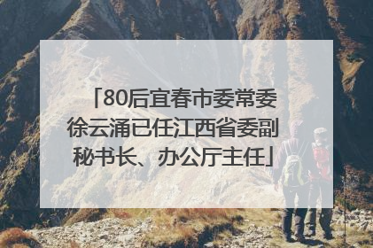 80后宜春市委常委徐云涌已任江西省委副秘书长、办公厅主任