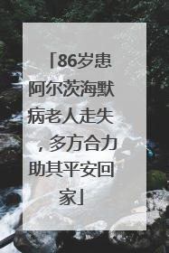 86岁患阿尔茨海默病老人走失，多方合力助其平安回家