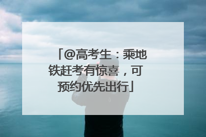 @高考生：乘地铁赶考有惊喜，可预约优先出行
