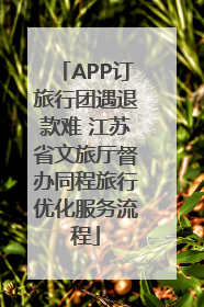APP订旅行团遇退款难 江苏省文旅厅督办同程旅行优化服务流程