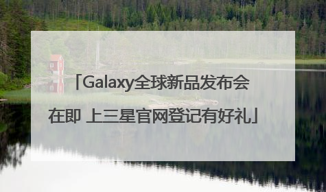 Galaxy全球新品发布会在即 上三星官网登记有好礼