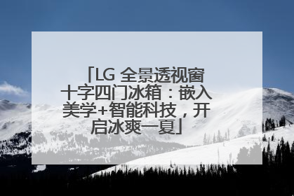 LG 全景透视窗十字四门冰箱：嵌入美学+智能科技，开启冰爽一夏