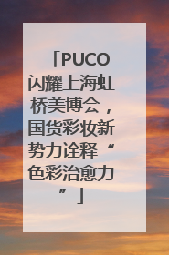 PUCO闪耀上海虹桥美博会，国货彩妆新势力诠释“色彩治愈力”