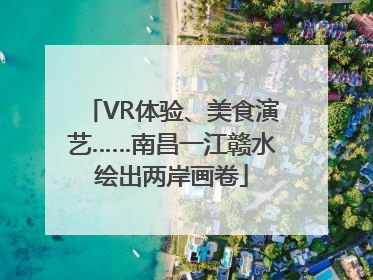 VR体验、美食演艺……南昌一江赣水绘出两岸画卷