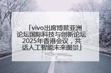 vivo出席博鳌亚洲论坛国际科技与创新论坛2025年香港会议，共话人工智能未来图景